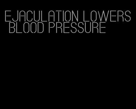 ejaculation lowers blood pressure