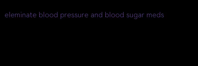 eleminate blood pressure and blood sugar meds