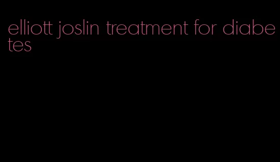 elliott joslin treatment for diabetes