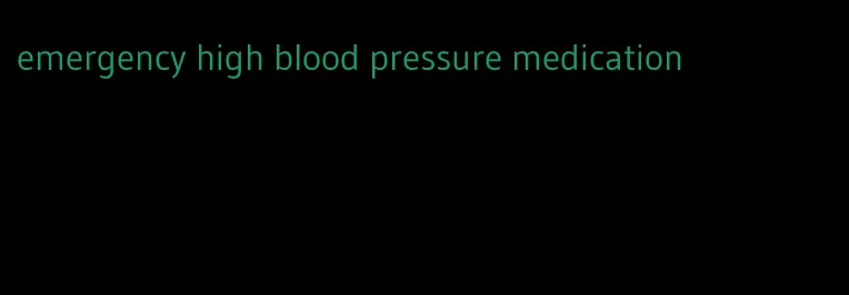 emergency high blood pressure medication