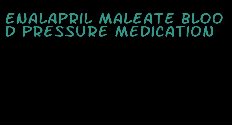 enalapril maleate blood pressure medication