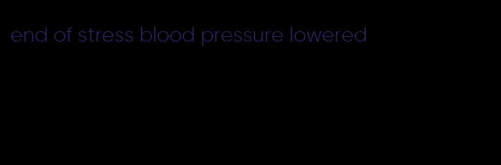end of stress blood pressure lowered