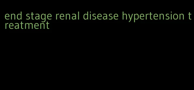 end stage renal disease hypertension treatment
