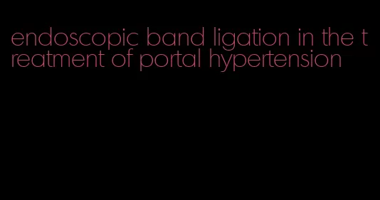 endoscopic band ligation in the treatment of portal hypertension