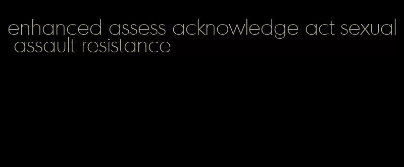 enhanced assess acknowledge act sexual assault resistance