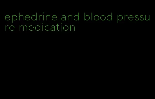 ephedrine and blood pressure medication