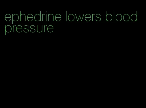 ephedrine lowers blood pressure