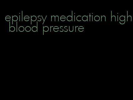 epilepsy medication high blood pressure