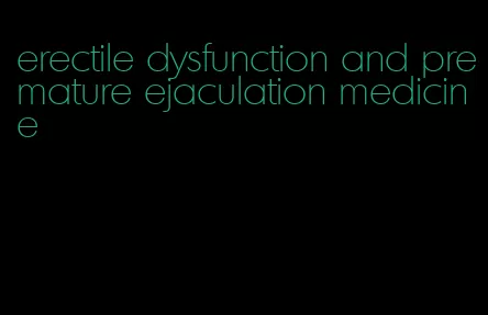 erectile dysfunction and premature ejaculation medicine