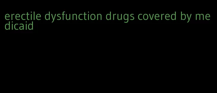 erectile dysfunction drugs covered by medicaid