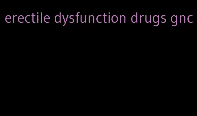 erectile dysfunction drugs gnc