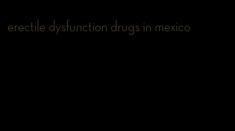 erectile dysfunction drugs in mexico