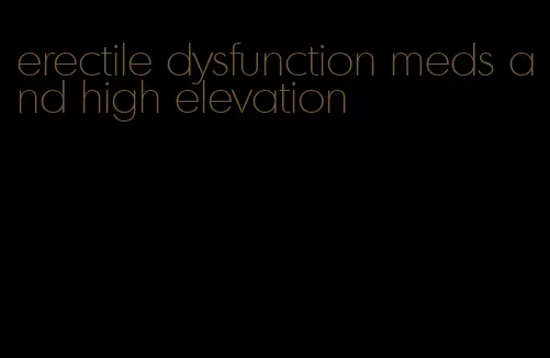 erectile dysfunction meds and high elevation