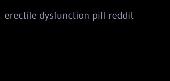 erectile dysfunction pill reddit