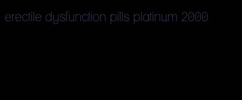 erectile dysfunction pills platinum 2000