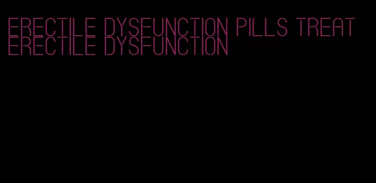 erectile dysfunction pills treat erectile dysfunction