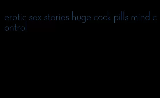 erotic sex stories huge cock pills mind control