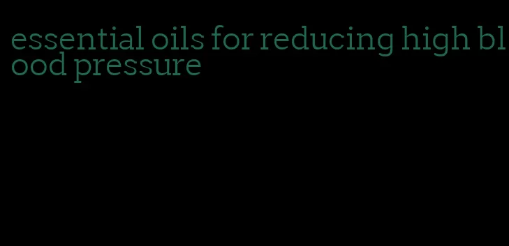 essential oils for reducing high blood pressure