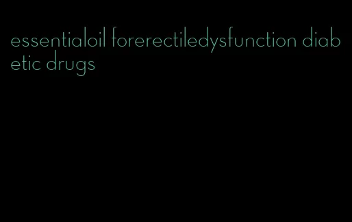 essentialoil forerectiledysfunction diabetic drugs