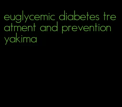 euglycemic diabetes treatment and prevention yakima