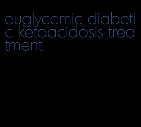 euglycemic diabetic ketoacidosis treatment