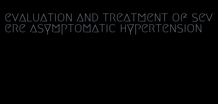 evaluation and treatment of severe asymptomatic hypertension