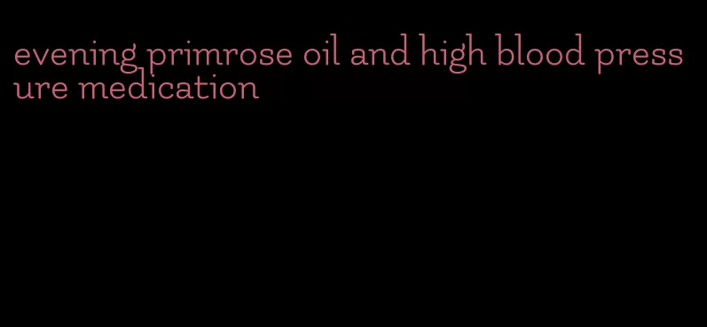 evening primrose oil and high blood pressure medication
