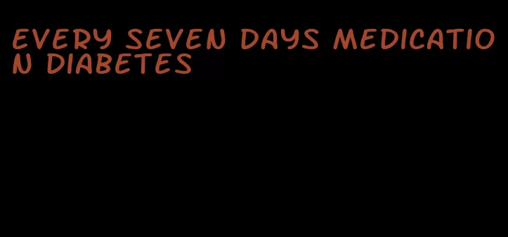 every seven days medication diabetes