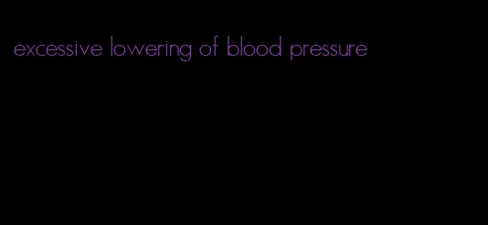 excessive lowering of blood pressure
