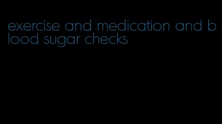 exercise and medication and blood sugar checks