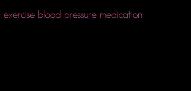exercise blood pressure medication
