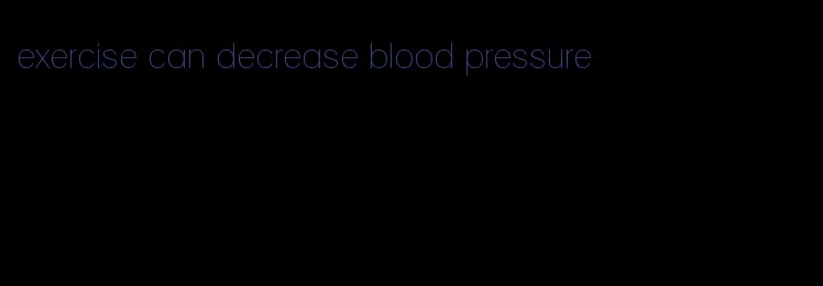exercise can decrease blood pressure