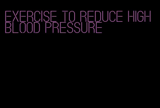 exercise to reduce high blood pressure