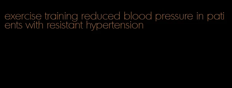 exercise training reduced blood pressure in patients with resistant hypertension