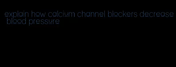 explain how calcium channel blockers decrease blood pressure