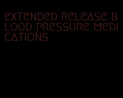 extended release blood pressure medications