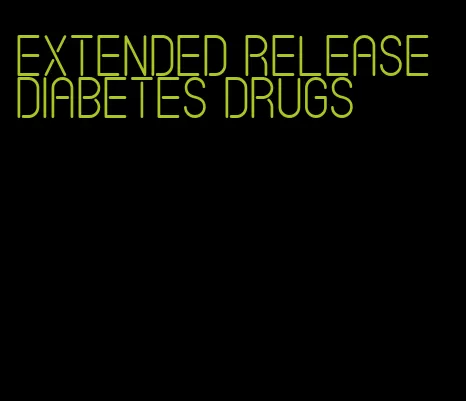 extended release diabetes drugs