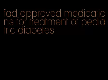 fad approved medications for treatment of pediatric diabetes