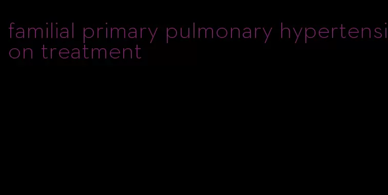 familial primary pulmonary hypertension treatment