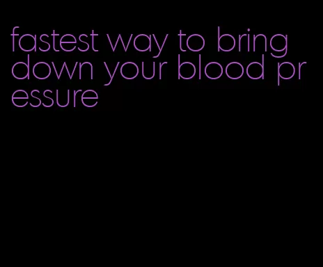 fastest way to bring down your blood pressure