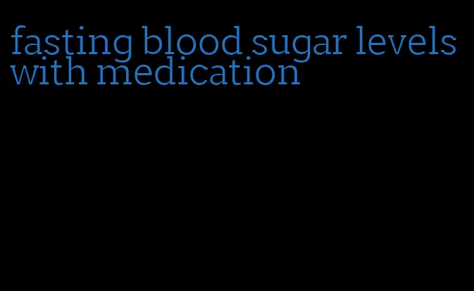 fasting blood sugar levels with medication