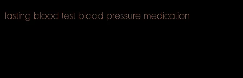 fasting blood test blood pressure medication