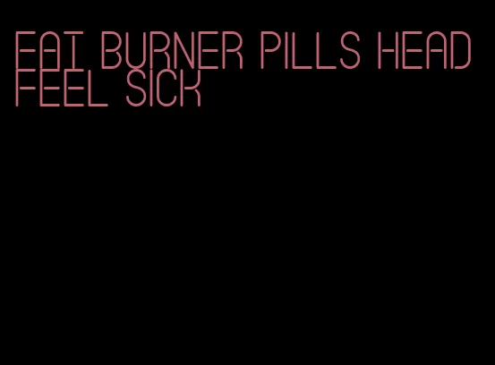 fat burner pills head feel sick