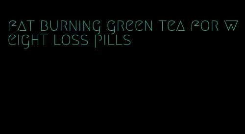 fat burning green tea for weight loss pills