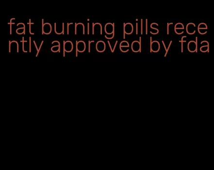 fat burning pills recently approved by fda