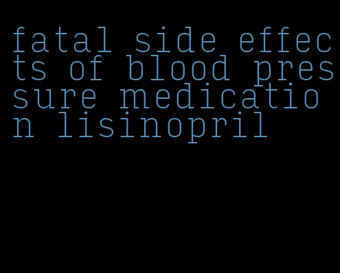 fatal side effects of blood pressure medication lisinopril
