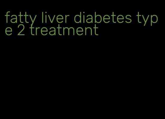 fatty liver diabetes type 2 treatment