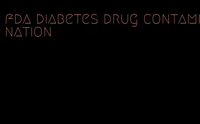 fda diabetes drug contamination