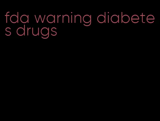 fda warning diabetes drugs
