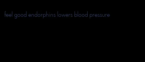feel good endorphins lowers blood pressure